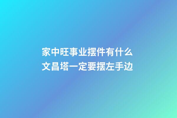 家中旺事业摆件有什么 文昌塔一定要摆左手边